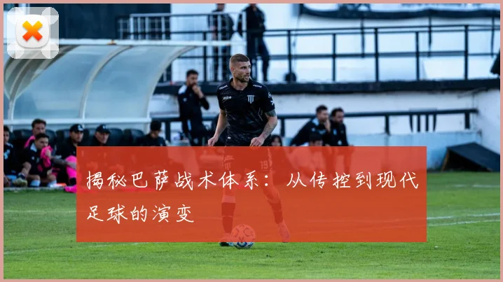 揭秘巴萨战术体系:从传控到现代足球的演变