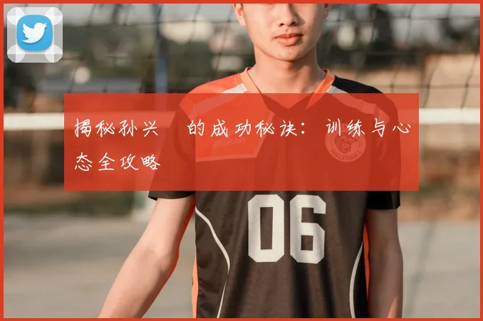 揭秘孙兴慜的成功秘诀：训练与心态全攻略