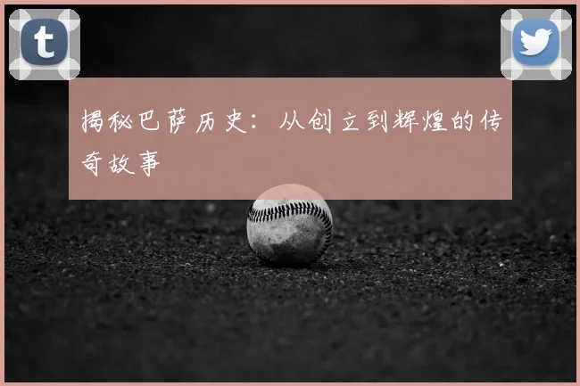 揭秘巴萨历史：从创立到辉煌的传奇故事
