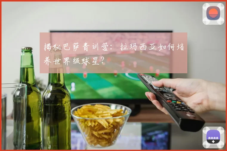 揭秘巴萨青训营：拉玛西亚如何培养世界级球星？