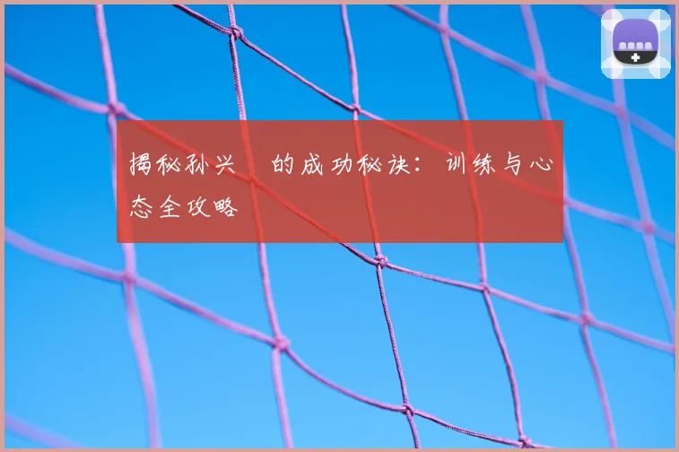 揭秘孙兴慜的成功秘诀:训练与心态全攻略