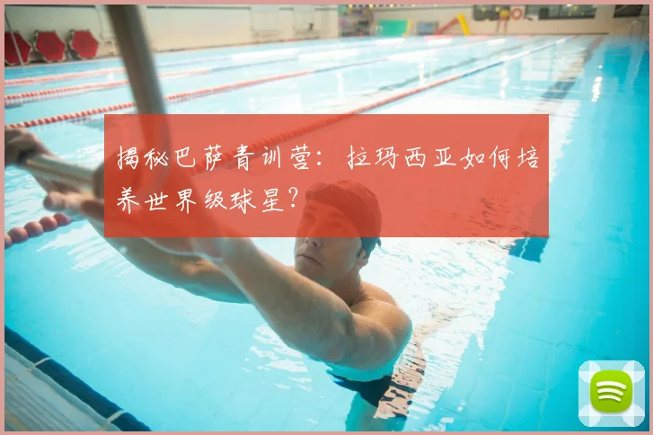 揭秘巴萨青训营：拉玛西亚如何培养世界级球星？